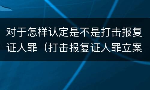 对于怎样认定是不是打击报复证人罪（打击报复证人罪立案标准）