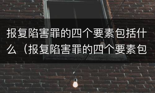 报复陷害罪的四个要素包括什么（报复陷害罪的四个要素包括什么呢）