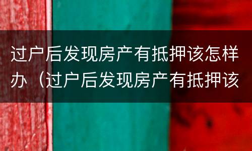 过户后发现房产有抵押该怎样办（过户后发现房产有抵押该怎样办呢）