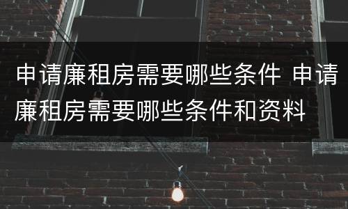 申请廉租房需要哪些条件 申请廉租房需要哪些条件和资料