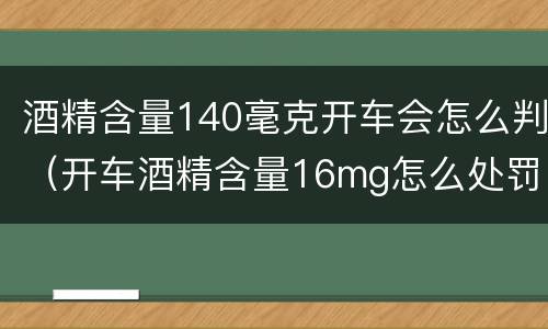 酒精含量140毫克开车会怎么判（开车酒精含量16mg怎么处罚）