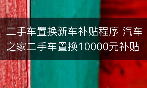 二手车置换新车补贴程序 汽车之家二手车置换10000元补贴