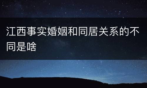 江西事实婚姻和同居关系的不同是啥