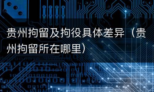 贵州拘留及拘役具体差异（贵州拘留所在哪里）