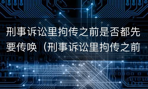 刑事诉讼里拘传之前是否都先要传唤（刑事诉讼里拘传之前是否都先要传唤人）