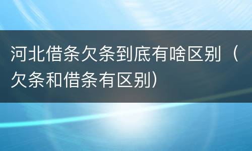 河北借条欠条到底有啥区别（欠条和借条有区别）