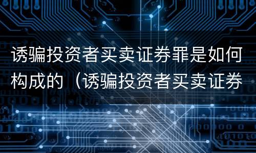 诱骗投资者买卖证券罪是如何构成的（诱骗投资者买卖证券罪认定）