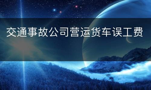 交通事故公司营运货车误工费