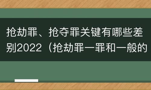 抢劫罪、抢夺罪关键有哪些差别2022（抢劫罪一罪和一般的抢劫罪）