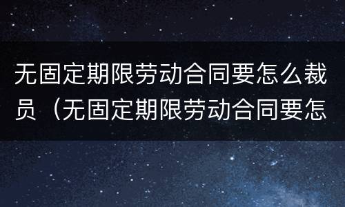 无固定期限劳动合同要怎么裁员（无固定期限劳动合同要怎么裁员呢）
