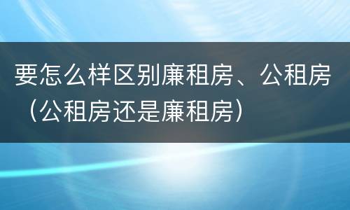 要怎么样区别廉租房、公租房（公租房还是廉租房）
