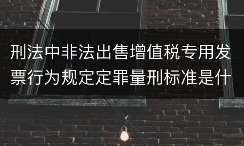 刑法中非法出售增值税专用发票行为规定定罪量刑标准是什么