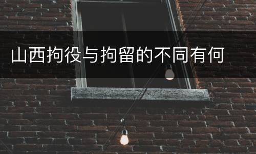 山西拘役与拘留的不同有何