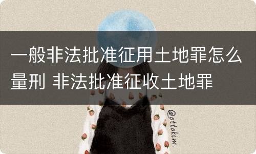 一般非法批准征用土地罪怎么量刑 非法批准征收土地罪