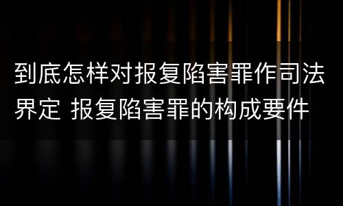 到底怎样对报复陷害罪作司法界定 报复陷害罪的构成要件