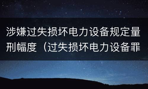 涉嫌过失损坏电力设备规定量刑幅度（过失损坏电力设备罪立案标准）
