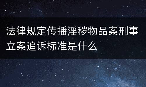 法律规定传播淫秽物品案刑事立案追诉标准是什么