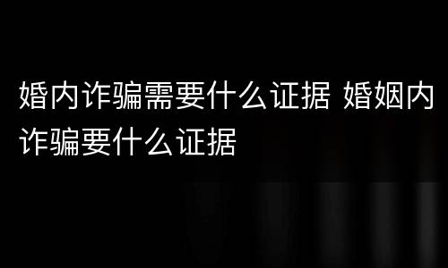 婚内诈骗需要什么证据 婚姻内诈骗要什么证据