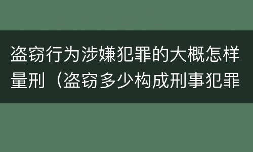 盗窃行为涉嫌犯罪的大概怎样量刑（盗窃多少构成刑事犯罪）