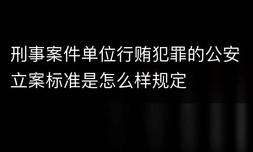 刑事案件单位行贿犯罪的公安立案标准是怎么样规定