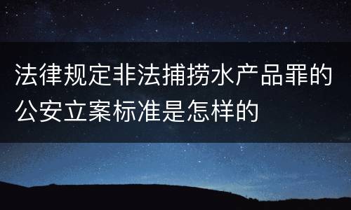 法律规定非法捕捞水产品罪的公安立案标准是怎样的