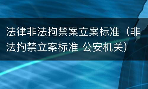 法律非法拘禁案立案标准（非法拘禁立案标准 公安机关）