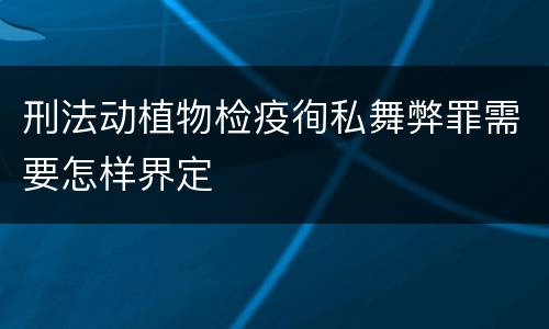刑法动植物检疫徇私舞弊罪需要怎样界定
