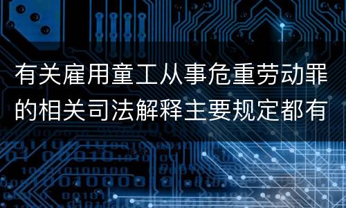 有关雇用童工从事危重劳动罪的相关司法解释主要规定都有哪些