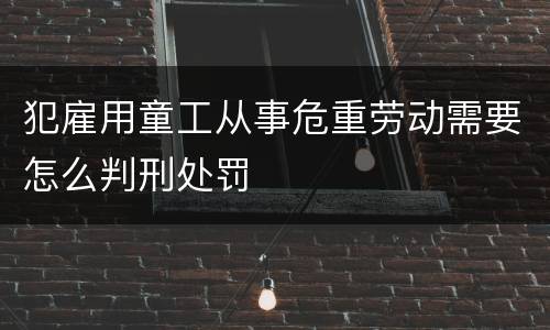 犯雇用童工从事危重劳动需要怎么判刑处罚