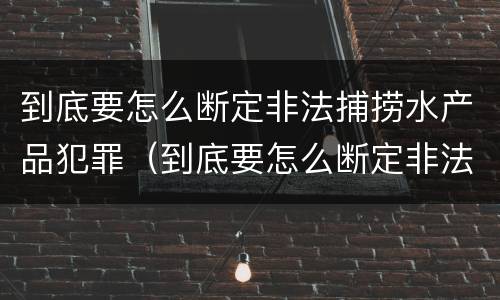 到底要怎么断定非法捕捞水产品犯罪（到底要怎么断定非法捕捞水产品犯罪案件）