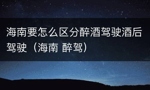 海南要怎么区分醉酒驾驶酒后驾驶（海南 醉驾）