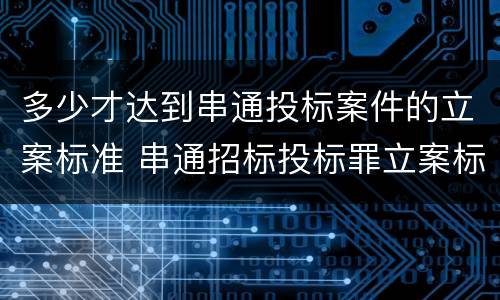 多少才达到串通投标案件的立案标准 串通招标投标罪立案标准