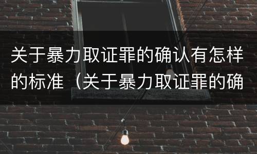 关于暴力取证罪的确认有怎样的标准（关于暴力取证罪的确认有怎样的标准呢）