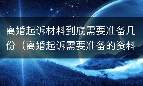离婚起诉材料到底需要准备几份（离婚起诉需要准备的资料）