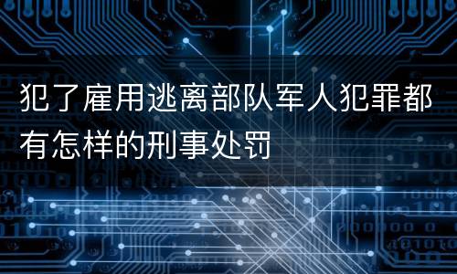 犯了雇用逃离部队军人犯罪都有怎样的刑事处罚