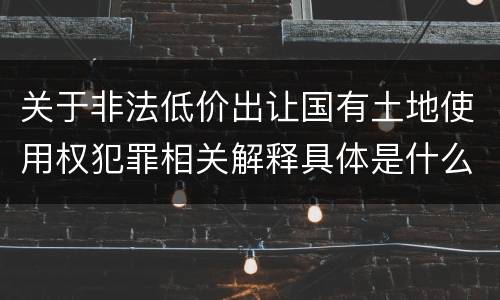 关于非法低价出让国有土地使用权犯罪相关解释具体是什么重要规定