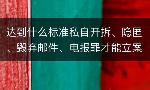 达到什么标准私自开拆、隐匿、毁弃邮件、电报罪才能立案