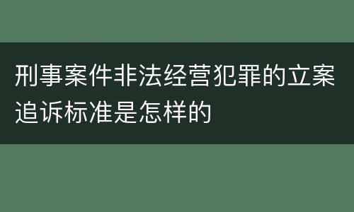 刑事案件非法经营犯罪的立案追诉标准是怎样的