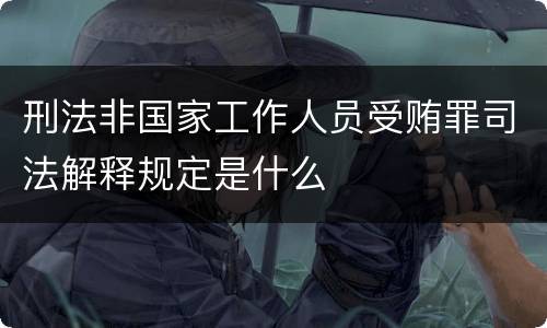 刑法非国家工作人员受贿罪司法解释规定是什么