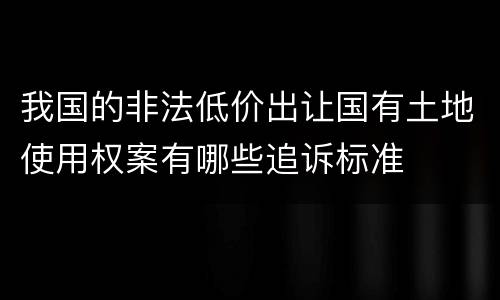 我国的非法低价出让国有土地使用权案有哪些追诉标准
