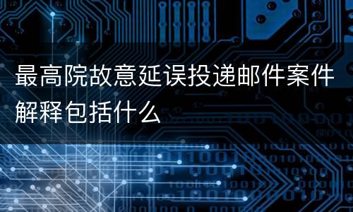最高院故意延误投递邮件案件解释包括什么