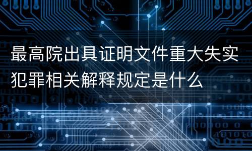 最高院出具证明文件重大失实犯罪相关解释规定是什么