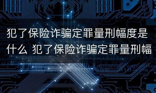 犯了保险诈骗定罪量刑幅度是什么 犯了保险诈骗定罪量刑幅度是什么标准