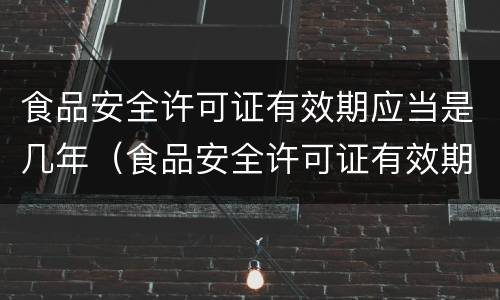 食品安全许可证有效期应当是几年（食品安全许可证有效期应当是几年的）