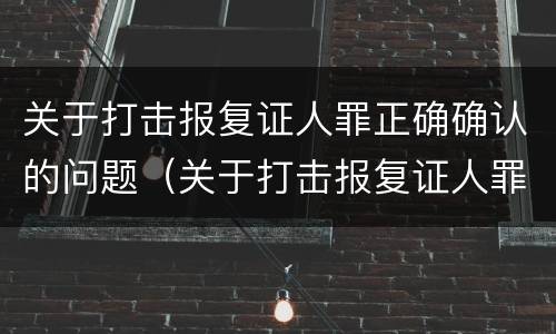 关于打击报复证人罪正确确认的问题（关于打击报复证人罪正确确认的问题是）