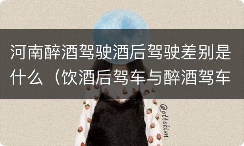 河南醉酒驾驶酒后驾驶差别是什么（饮酒后驾车与醉酒驾车的区别）