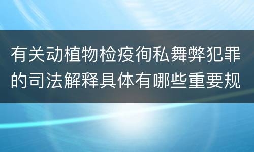 有关动植物检疫徇私舞弊犯罪的司法解释具体有哪些重要规定