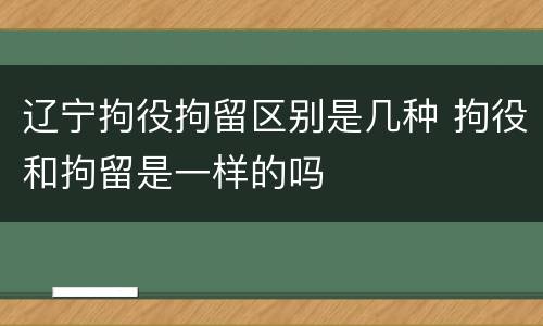 辽宁拘役拘留区别是几种 拘役和拘留是一样的吗