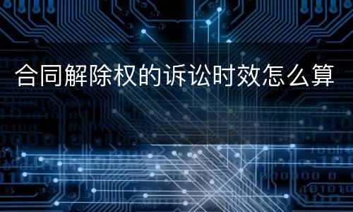 合同解除权的诉讼时效怎么算