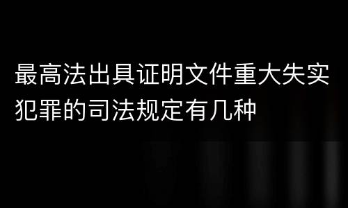 最高法出具证明文件重大失实犯罪的司法规定有几种